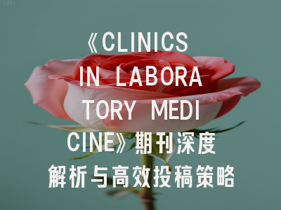 《CLINICS IN LABORATORY MEDICINE》期刊深度解析与高效投稿策略