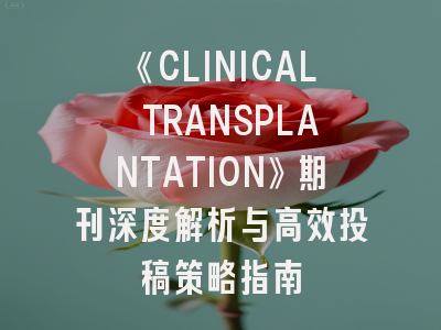 《CLINICAL TRANSPLANTATION》期刊深度解析与高效投稿策略指南