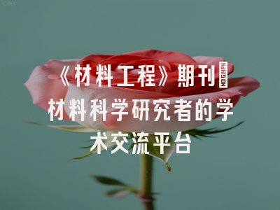 《材料工程》期刊：材料科学研究者的学术交流平台