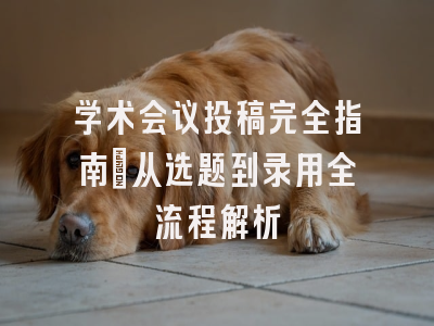 学术会议投稿完全指南：从选题到录用全流程解析