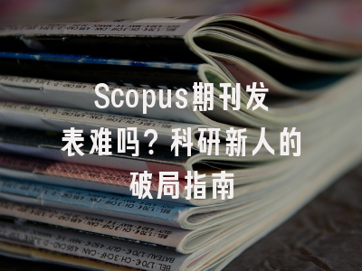 Scopus期刊发表难吗？科研新人的破局指南
