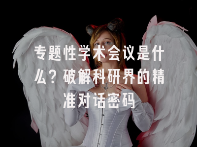 专题性学术会议是什么？破解科研界的精准对话密码