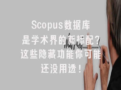 Scopus数据库是学术界的新标配？这些隐藏功能你可能还没用透！