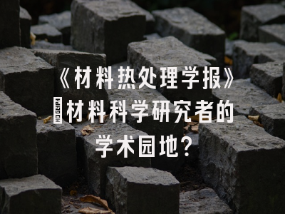 《材料热处理学报》：材料科学研究者的学术园地？