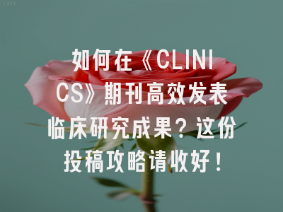 如何在《CLINICS》期刊高效发表临床研究成果？这份投稿攻略请收好！