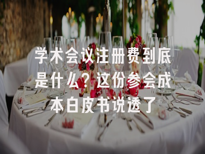 学术会议注册费到底是什么？这份参会成本白皮书说透了