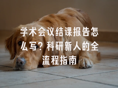 学术会议结课报告怎么写？科研新人的全流程指南
