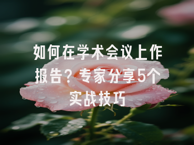 如何在学术会议上作报告？专家分享5个实战技巧