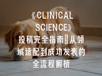 《CLINICAL SCIENCE》投稿完全指南：从领域适配到成功发表的全流程解析