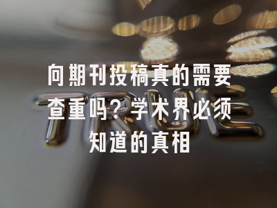 向期刊投稿真的需要查重吗？学术界必须知道的真相