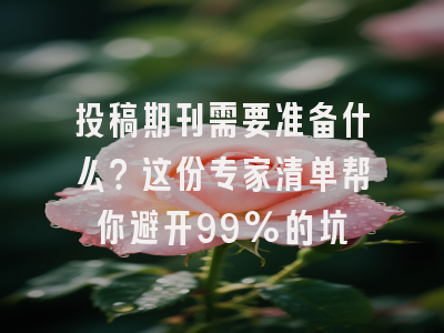 投稿期刊需要准备什么？这份专家清单帮你避开99%的坑