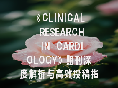 《CLINICAL RESEARCH IN CARDIOLOGY》期刊深度解析与高效投稿指南