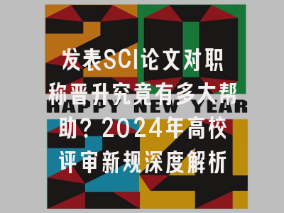 发表SCI论文对职称晋升究竟有多大帮助？2024年高校评审新规深度解析