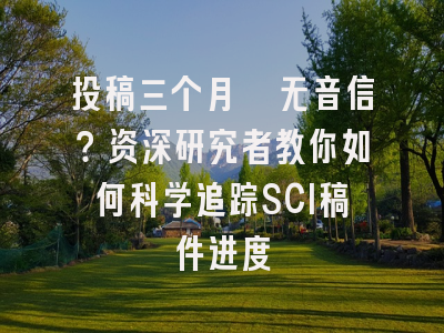 投稿三个月杳无音信？资深研究者教你如何科学追踪SCI稿件进度