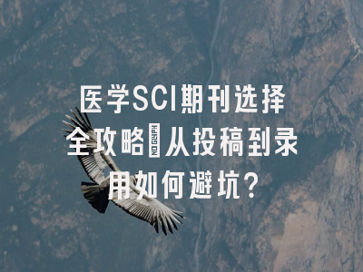 医学SCI期刊选择全攻略：从投稿到录用如何避坑？