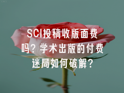 SCI投稿收版面费吗？学术出版的付费迷局如何破解？