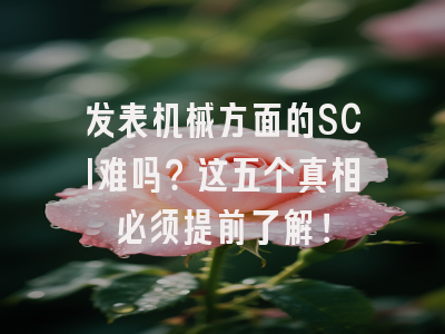 发表机械方面的SCI难吗？这五个真相必须提前了解！