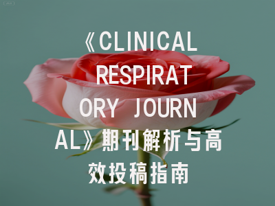 《CLINICAL RESPIRATORY JOURNAL》期刊解析与高效投稿指南