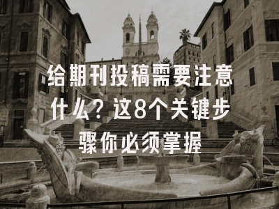 给期刊投稿需要注意什么？这8个关键步骤你必须掌握