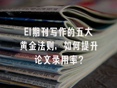 EI期刊写作的五大黄金法则，如何提升论文录用率？