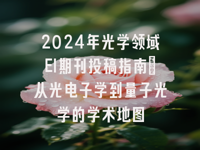 2024年光学领域EI期刊投稿指南：从光电子学到量子光学的学术地图