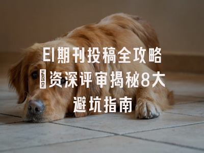 EI期刊投稿全攻略：资深评审揭秘8大避坑指南