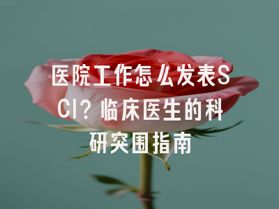医院工作怎么发表SCI？临床医生的科研突围指南