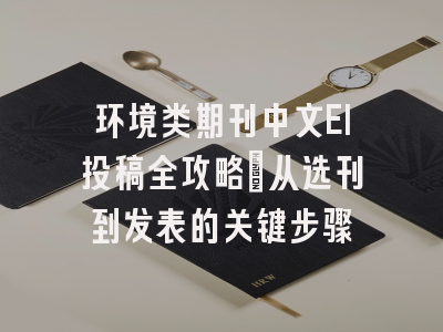 环境类期刊中文EI投稿全攻略：从选刊到发表的关键步骤