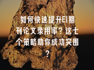 如何快速提升EI期刊论文录用率？这七个策略助你成功突围？