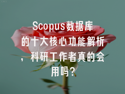 Scopus数据库的十大核心功能解析，科研工作者真的会用吗？