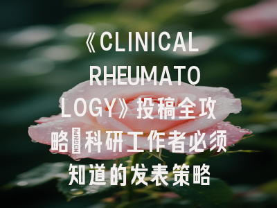 《CLINICAL RHEUMATOLOGY》投稿全攻略：科研工作者必须知道的发表策略