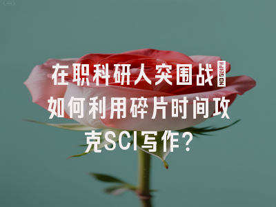 在职科研人突围战：如何利用碎片时间攻克SCI写作？