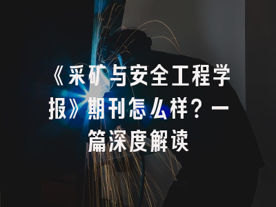 《采矿与安全工程学报》期刊怎么样？一篇深度解读