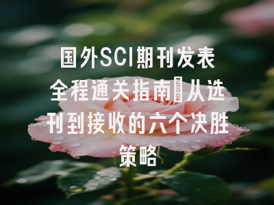 国外SCI期刊发表全程通关指南：从选刊到接收的六个决胜策略