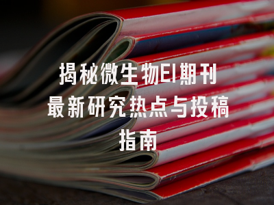 揭秘微生物EI期刊最新研究热点与投稿指南