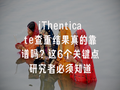iThenticate查重结果真的靠谱吗？这6个关键点研究者必须知道