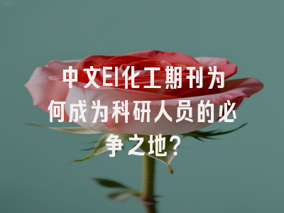 中文EI化工期刊为何成为科研人员的必争之地？