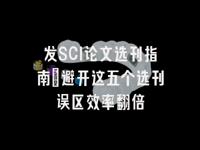 发SCI论文选刊指南：避开这五个选刊误区效率翻倍