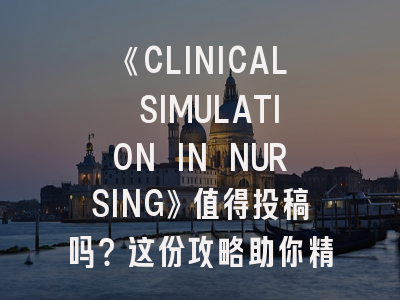 《CLINICAL SIMULATION IN NURSING》值得投稿吗？这份攻略助你精准命中护理教育前沿阵地