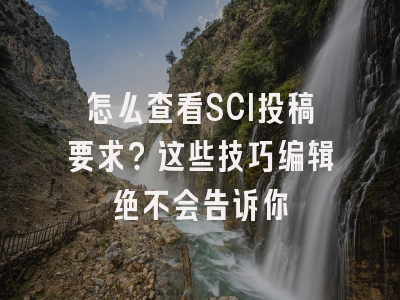 怎么查看SCI投稿要求？这些技巧编辑绝不会告诉你