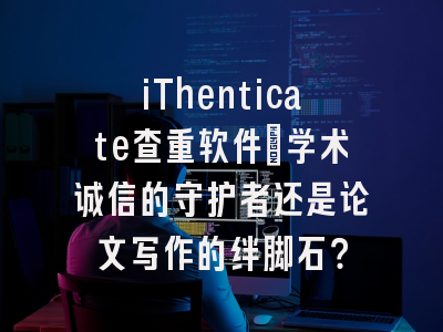 iThenticate查重软件：学术诚信的守护者还是论文写作的绊脚石？