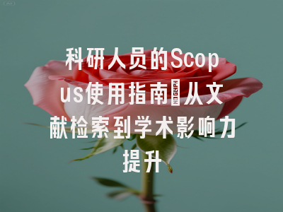 科研人员的Scopus使用指南：从文献检索到学术影响力提升