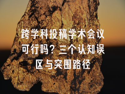 跨学科投稿学术会议可行吗？三个认知误区与突围路径