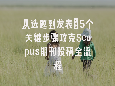 从选题到发表：5个关键步骤攻克Scopus期刊投稿全流程