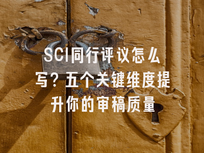 SCI同行评议怎么写？五个关键维度提升你的审稿质量