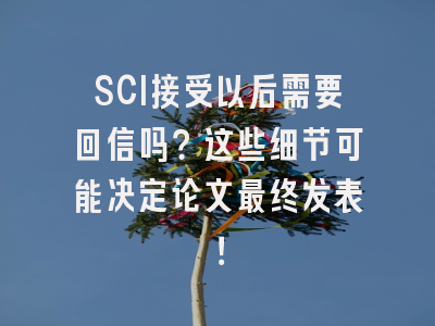 SCI接受以后需要回信吗？这些细节可能决定论文最终发表！