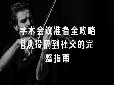 学术会议准备全攻略：从投稿到社交的完整指南