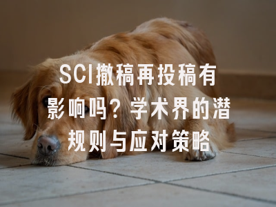 SCI撤稿再投稿有影响吗？学术界的潜规则与应对策略