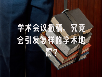 学术会议撤稿，究竟会引发怎样的学术地震？