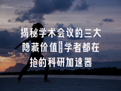 揭秘学术会议的三大隐藏价值：学者都在抢的科研加速器